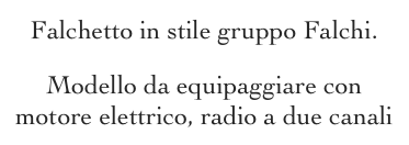 Falchetto in stile gruppo Falchi.
Modello da equipaggiare con motore elettrico, radio a due canali